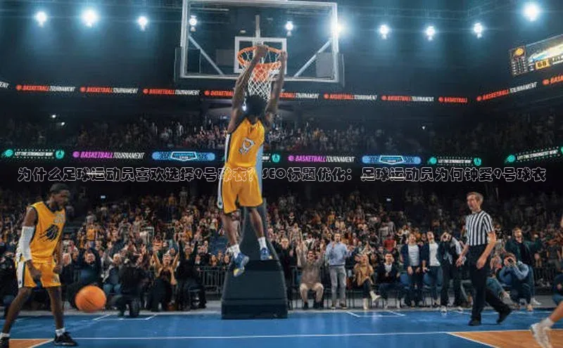 mk体育官网百度智能云为什么足球运动员喜欢选择9号球衣？SEO标题优化：足球运动员为何钟爱9号球衣