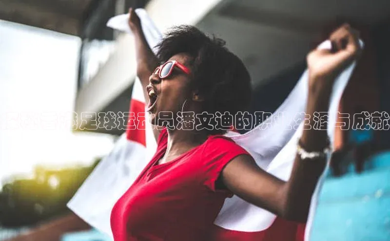 mk体育在线官网百度教育探秘香港足球运动员潘文迪的职业生涯与成就