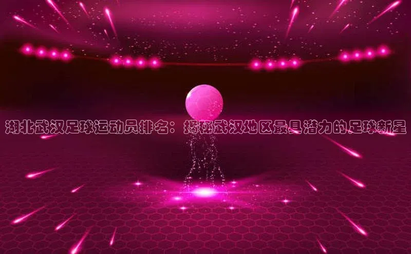 mk·体育官方网站一径科技湖北武汉足球运动员排名：揭秘武汉地区最具潜力的足球新星