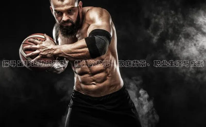 MK体育在线登录入口百度社团赞助平台探寻足球运动员李嗣镕姐姐的故事：家庭背景、职业生涯与成就