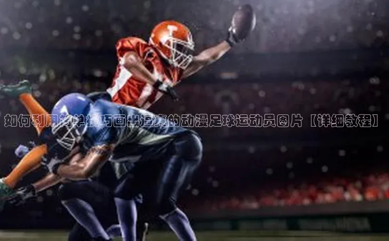 mk官网入口蓝色光标如何利用简单技巧画出逼真的动漫足球运动员图片【详细教程】