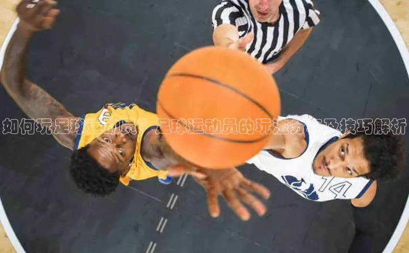 mk体育官网神思电子如何玩足球运动员？足球运动员的玩法分享及技巧解析