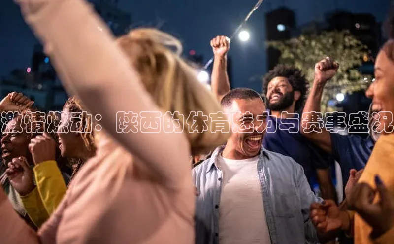 mk体育平台网页在线路畅科技激情燃动：陕西的体育魅力与赛事盛况