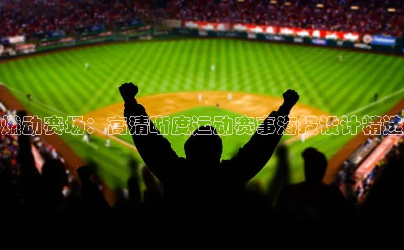 MKSPORTS体育百度翻译燃动赛场：高清晰度运动赛事海报设计精选