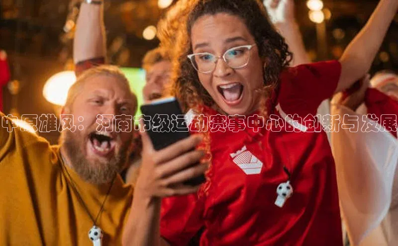 中原雄风：河南市级运动赛事中心的创新与发展