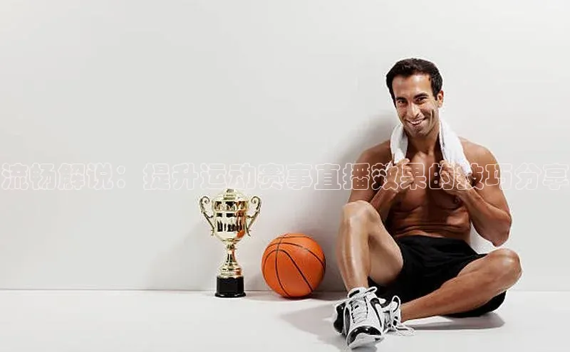 流畅解说：提升运动赛事直播效果的技巧分享