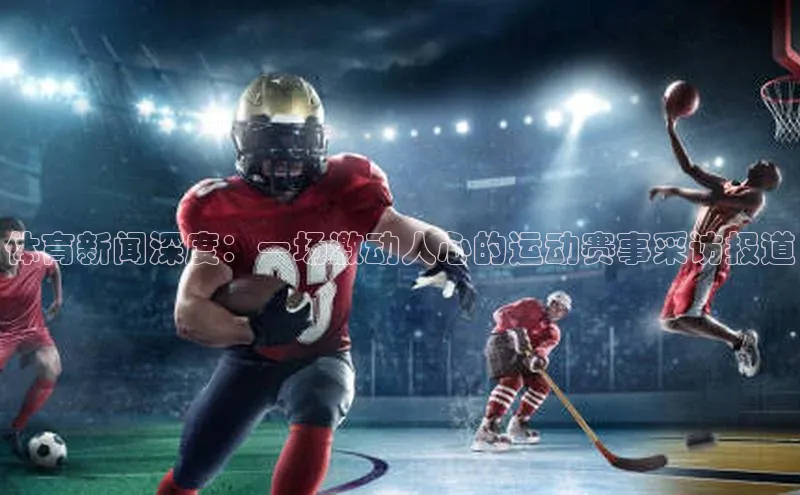 体育新闻深度：一场激动人心的运动赛事采访报道