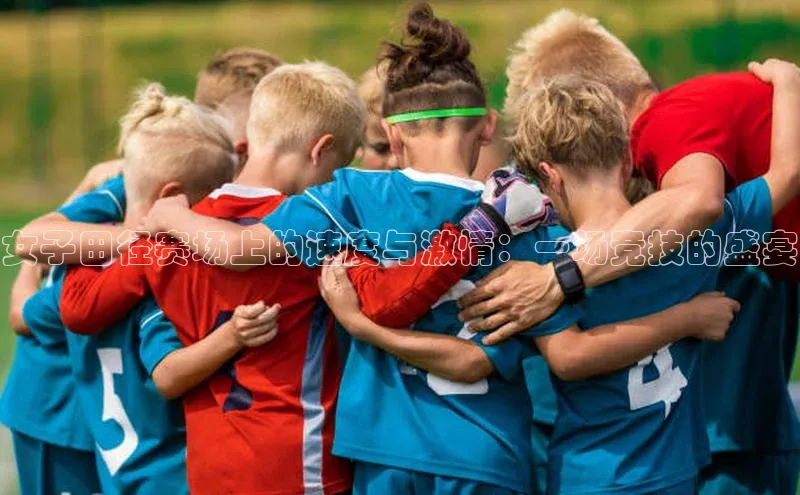 女子田径赛场上的速度与激情：一场竞技的盛宴