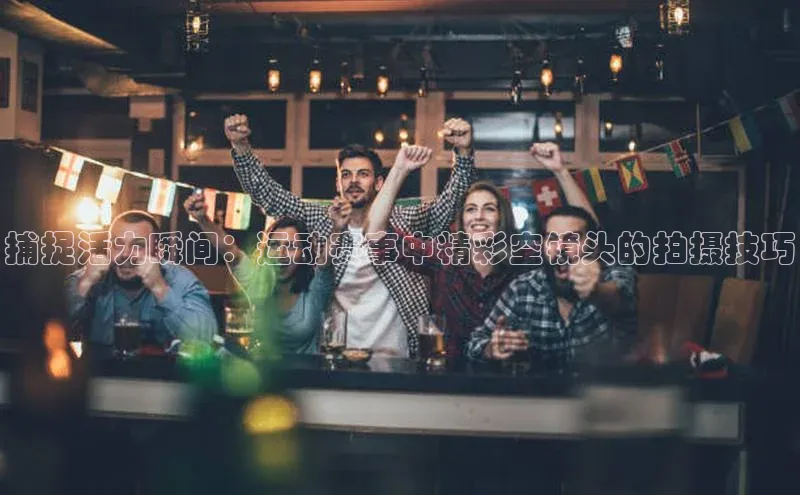 捕捉活力瞬间：运动赛事中精彩空镜头的拍摄技巧