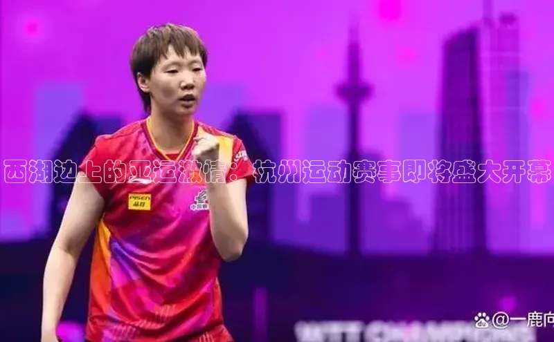 西湖边上的亚运激情：杭州运动赛事即将盛大开幕