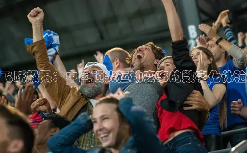 飞跃极限：中国顶尖运动赛事的数字化体验