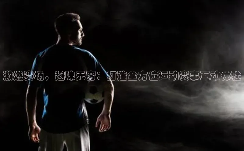 激燃赛场，趣味无穷：打造全方位运动赛事互动体验