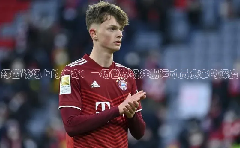 绿茵战场上的传奇：一场世界级注册运动员赛事的深度