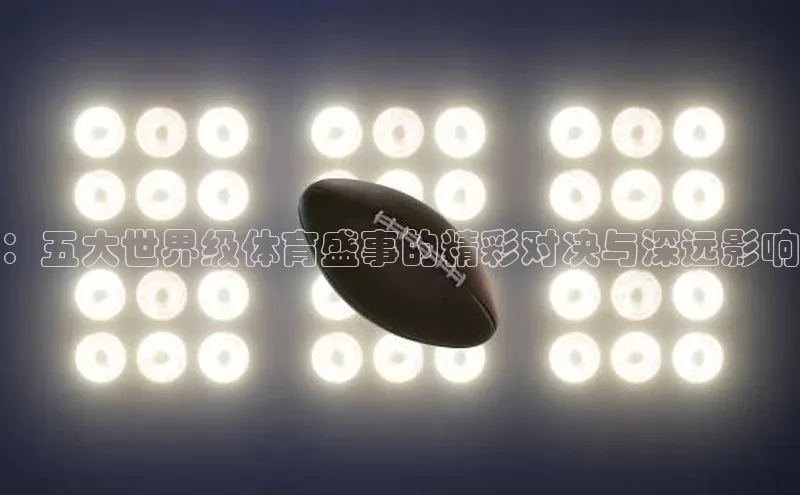 ：五大世界级体育盛事的精彩对决与深远影响
