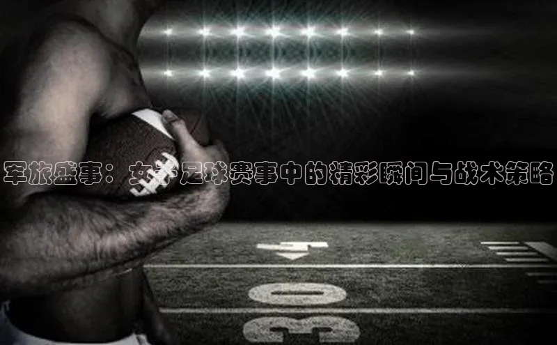 军旅盛事：女子足球赛事中的精彩瞬间与战术策略