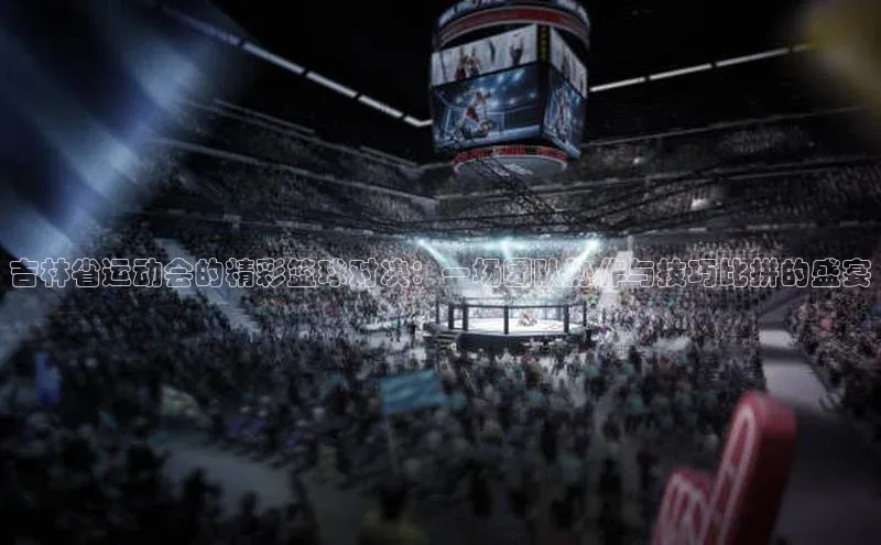 吉林省运动会的精彩篮球对决：一场团队协作与技巧比拼的盛宴