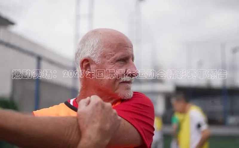 燃动赛场：2023年国际青年运动会精彩赛事预告