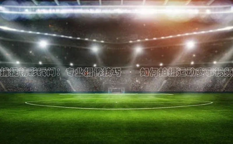 捕捉精彩瞬间：专业摄像技巧——如何拍摄运动赛事视频