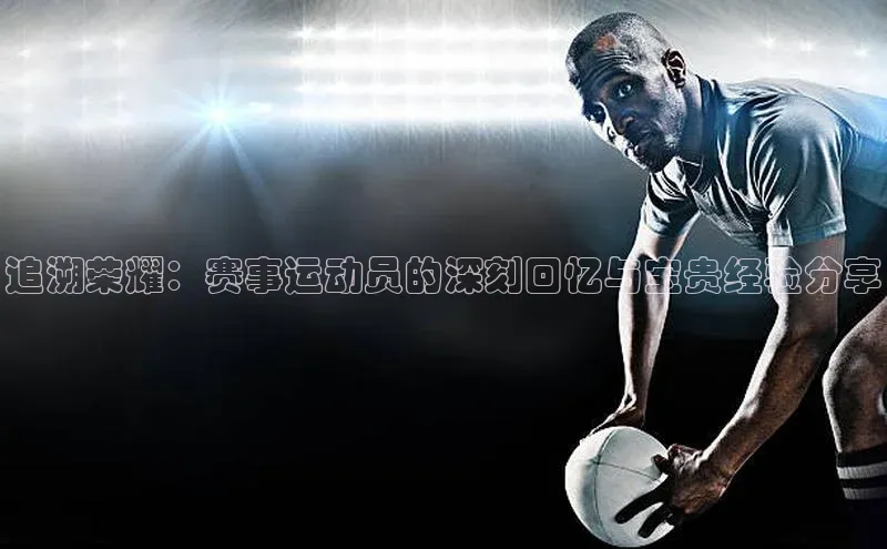 追溯荣耀：赛事运动员的深刻回忆与宝贵经验分享