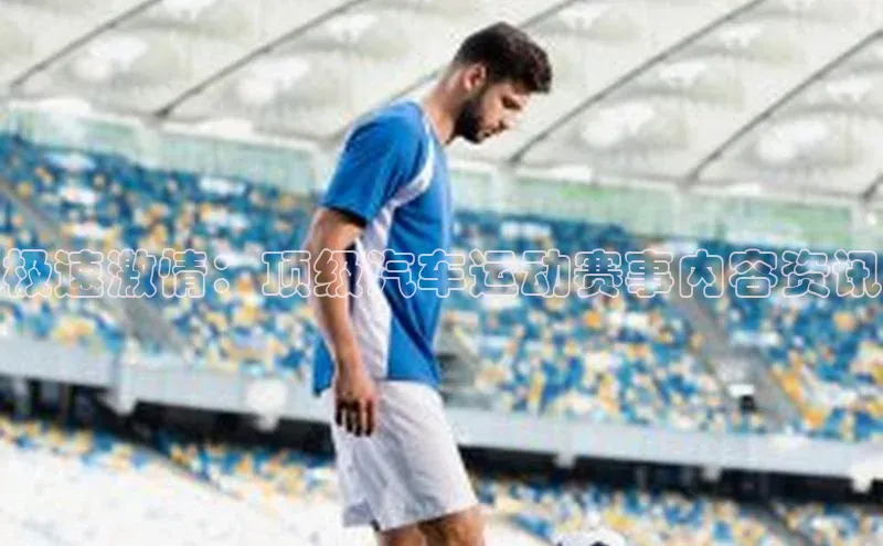 极速激情：顶级汽车运动赛事内容资讯