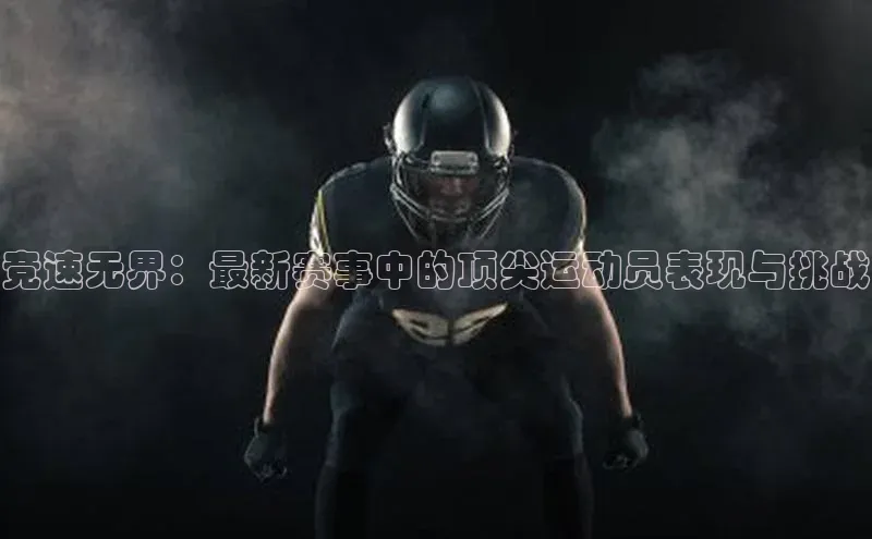 竞速无界：最新赛事中的顶尖运动员表现与挑战