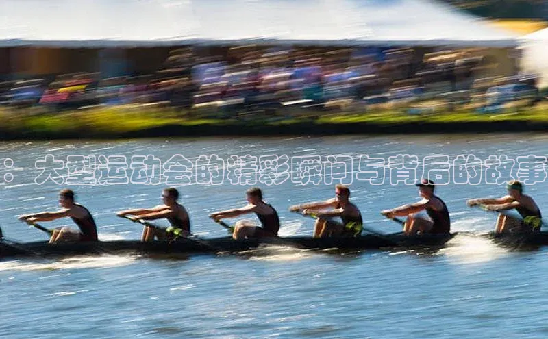 ：大型运动会的精彩瞬间与背后的故事