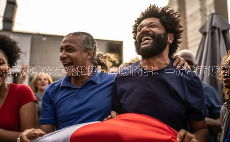 电竞赛事的未来趋势与组织策略：一份全面指南