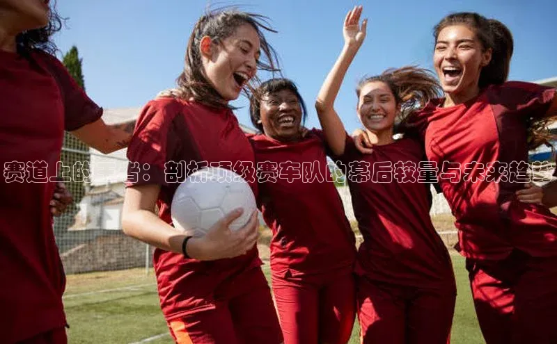 赛道上的王者：剖析顶级赛车队的幕后较量与未来趋势