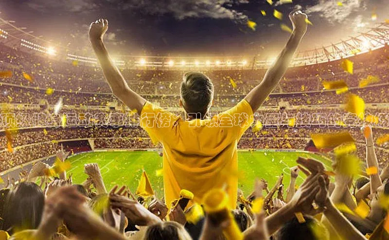 顶级健身运动赛事排行榜：引领全球力量与技巧的竞技场