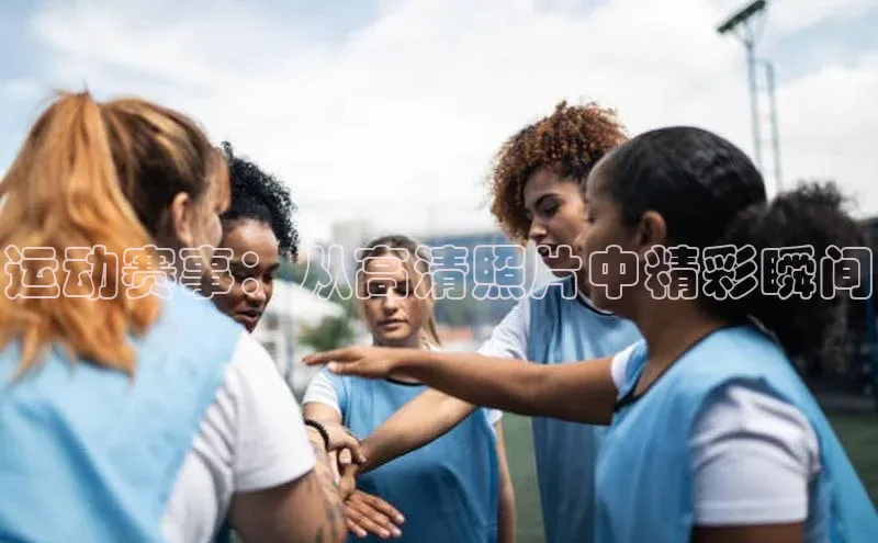 运动赛事：从高清照片中精彩瞬间