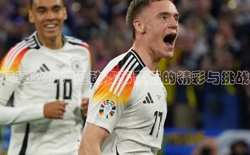 尽享激情：运动赛事背后的精彩与挑战