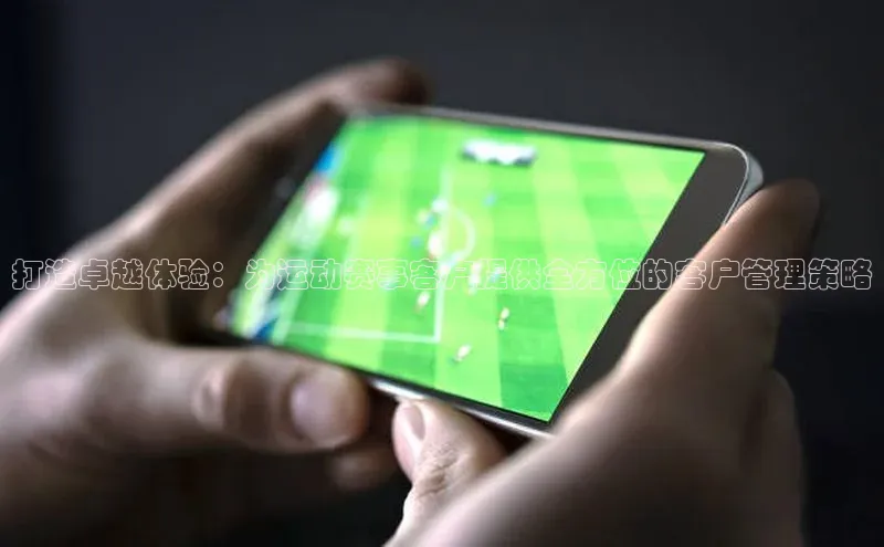 打造卓越体验：为运动赛事客户提供全方位的客户管理策略