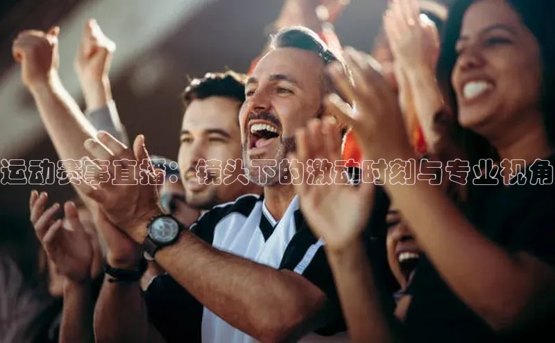 运动赛事直播：镜头下的激动时刻与专业视角