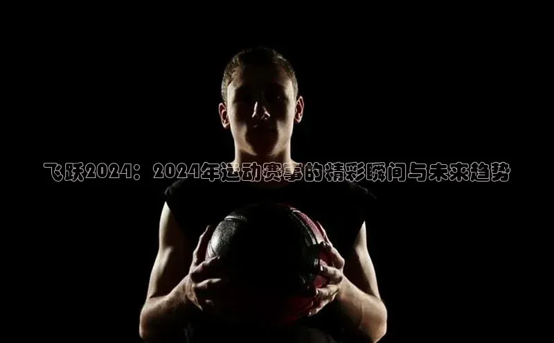 飞跃2024：2024年运动赛事的精彩瞬间与未来趋势